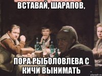 вставай, шарапов, пора рыболовлева с кичи вынимать