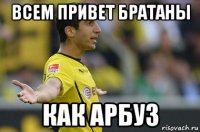 всем привет братаны как арбуз