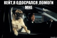 кейт,я одосрался ,помоги мне 
