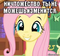 ничтожество. ты не можешьизменится. 