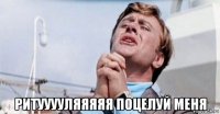  ритууууляяяяя поцелуй меня