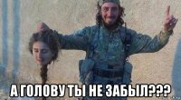  а голову ты не забыл???