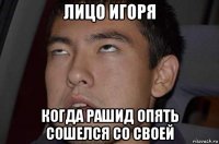 лицо игоря когда рашид опять сошелся со своей