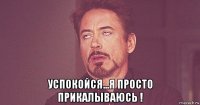  успокойся...я просто прикалываюсь !