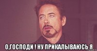  о,господи ! ну прикалываюсь я