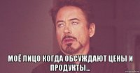  моё лицо когда обсуждают цены и продукты...
