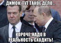 димон, тут такое дело... короче, надо в реальность сходить!