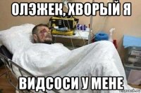 олэжек, хворый я видсоси у мене