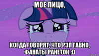 мое лицо, когда говорят, что рэп гавно, фанаты ранеток ;d