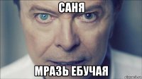 саня мразь ебучая