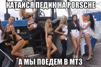 катайся педик на porsche а мы поедем в мтз