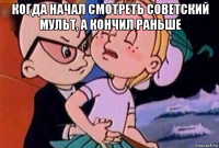 когда начал смотреть советский мульт, а кончил раньше 