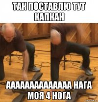 так поставлю тут капкан аааааааааааааа нага моя 4 нога