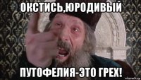окстись,юродивый путофелия-это грех!