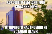 хорошего тебе дня мой сладкий муж отличного настроения не уставай целую