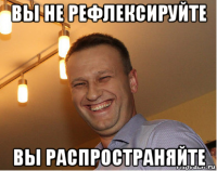 вы не рефлексируйте вы распространяйте