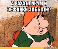 а рахат лукум и зефирки зябыли? 