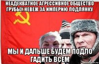 неадекватное агрессивное общество грубых невеж за империю подлянку мы и дальше будем подло гадить всем