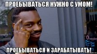 проебываться нужно с умом! проебываться и зарабатывать!