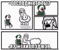 - господи, кто ты? -я? (...) хит лэджэр.
