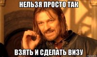 нельзя просто так взять и сделать визу