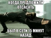когда предложили отсасать был в сети 15 минут назад