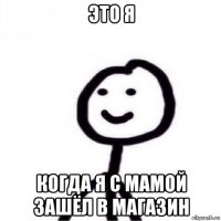 это я когда я с мамой зашёл в магазин