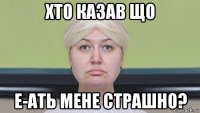 хто казав що е-ать мене страшно?