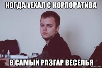 когда уехал с корпоратива в самый разгар веселья
