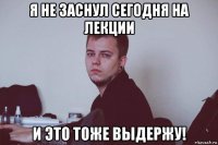 я не заснул сегодня на лекции и это тоже выдержу!