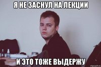 я не заснул на лекции и это тоже выдержу