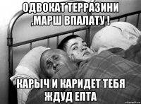 одвокат терразини ,марш впалату ! карыч и каридет тебя ждуд епта