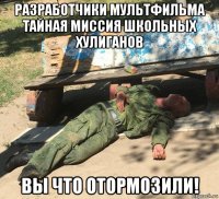 разработчики мультфильма тайная миссия школьных хулиганов вы что отормозили!