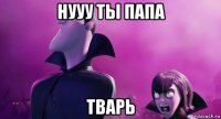 нууу ты папа тварь