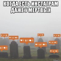 когда есть инстаграм даже у мертвых 