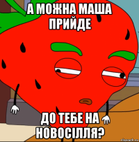 а можна маша прийде до тебе на новосілля?