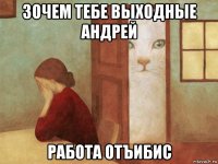 зочем тебе выходные андрей работа отъибис