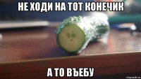 не ходи на тот конечик а то въебу