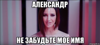 александр не забудьте мое имя