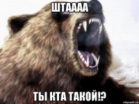 штаааа ты кта такой!?
