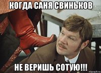 когда саня свиньков не веришь сотую!!!