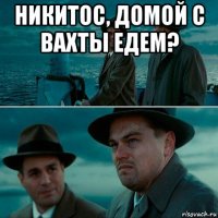 никитос, домой с вахты едем? 