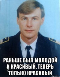  раньше был молодой и красивый. теперь только красивый