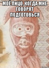 моё лицо, когда мне говорят подготовься 