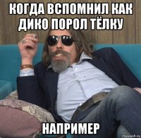 когда вспомнил как дико порол тёлку например