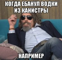 когда ебанул водки из канистры например