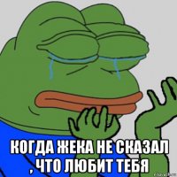  когда жека не сказал , что любит тебя
