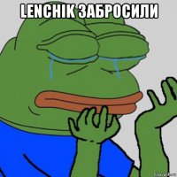 lenchik забросили 