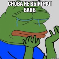 снова не выйграл банб 