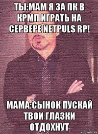 ты:мам я за пк в крмп играть на сервере netpuls rp! мама:сынок пускай твои глазки отдохнут